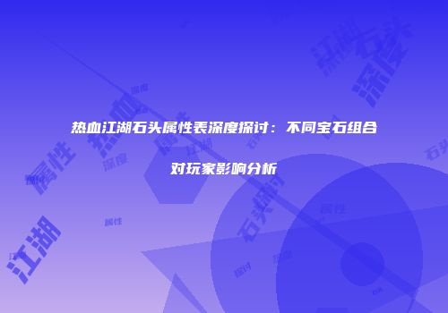 热血江湖石头属性表深度探讨：不同宝石组合对玩家影响分析