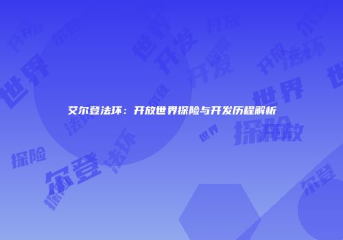 艾尔登法环：开放世界探险与开发历程解析