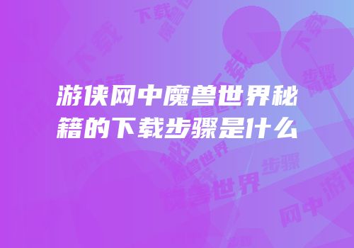 游侠网中魔兽世界秘籍的下载步骤是什么
