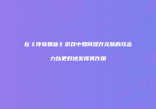 在《传奇霸业》游戏中如何提升龙脉的攻击力以更好地发挥其作用