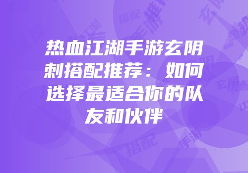 热血江湖手游玄阴刺搭配推荐：如何选择最适合你的队友和伙伴