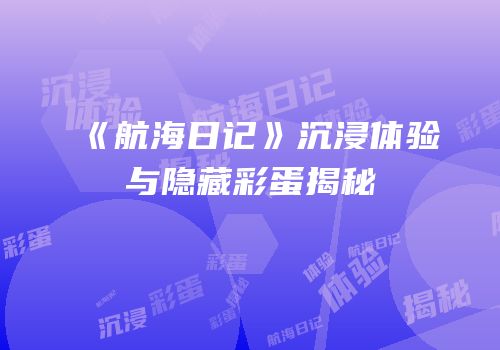 《航海日记》沉浸体验与隐藏彩蛋揭秘
