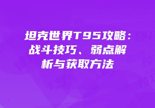 坦克世界T95攻略：战斗技巧、弱点解析与获取方法