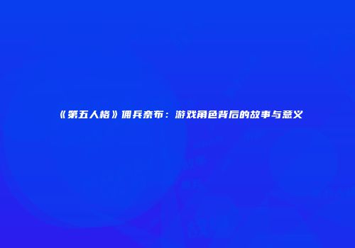 《第五人格》佣兵奈布：游戏角色背后的故事与意义