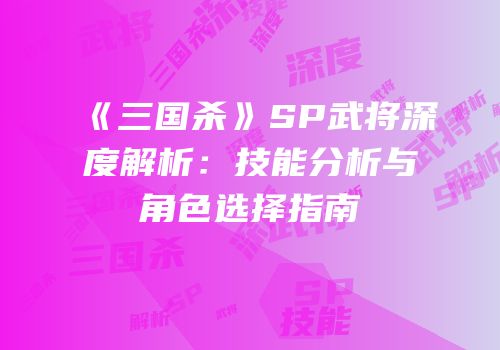 《三国杀》SP武将深度解析：技能分析与角色选择指南