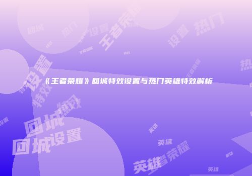 《王者荣耀》回城特效设置与热门英雄特效解析