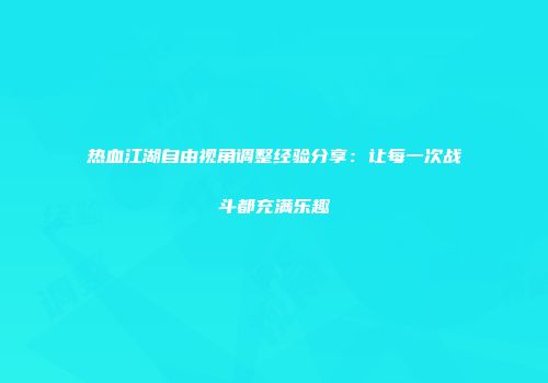热血江湖自由视角调整经验分享：让每一次战斗都充满乐趣