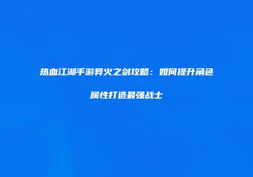 热血江湖手游异火之剑攻略：如何提升角色属性打造最强战士