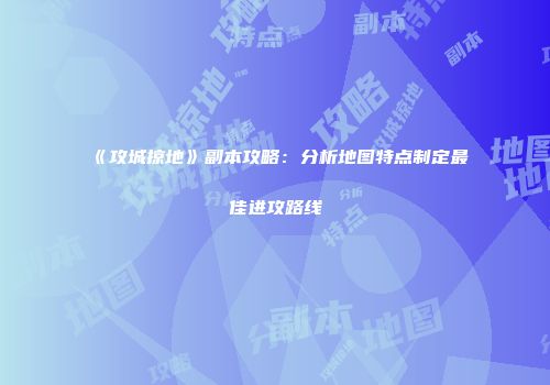 《攻城掠地》副本攻略：分析地图特点制定最佳进攻路线
