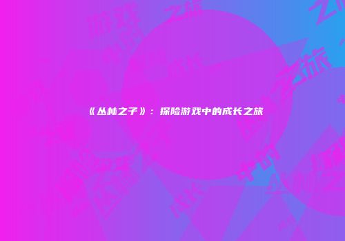 《丛林之子》：探险游戏中的成长之旅