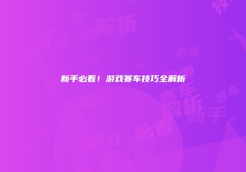 新手必看！游戏赛车技巧全解析