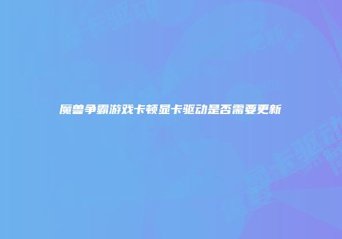 魔兽争霸游戏卡顿显卡驱动是否需要更新