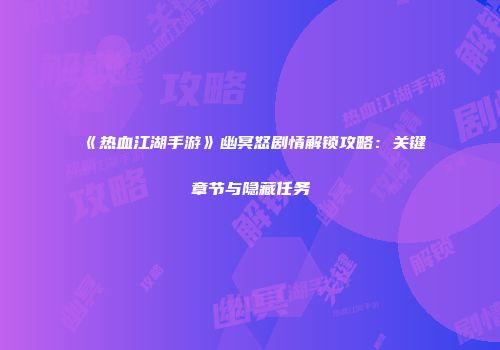 《热血江湖手游》幽冥怒剧情解锁攻略：关键章节与隐藏任务