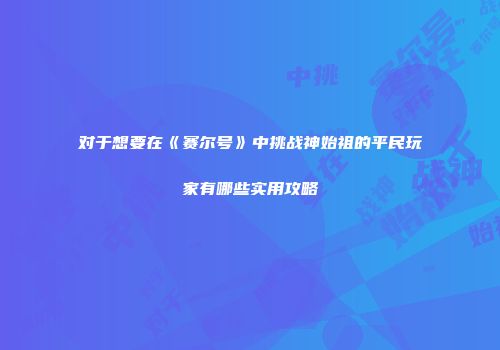 对于想要在《赛尔号》中挑战神始祖的平民玩家有哪些实用攻略