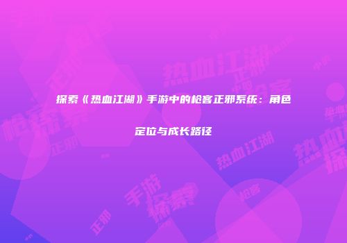 探索《热血江湖》手游中的枪客正邪系统：角色定位与成长路径