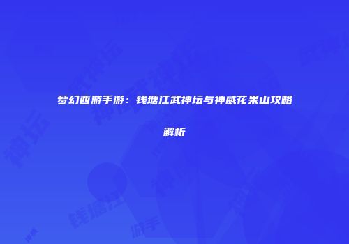 梦幻西游手游：钱塘江武神坛与神威花果山攻略解析