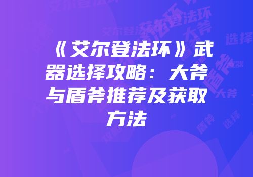 《艾尔登法环》武器选择攻略：大斧与盾斧推荐及获取方法