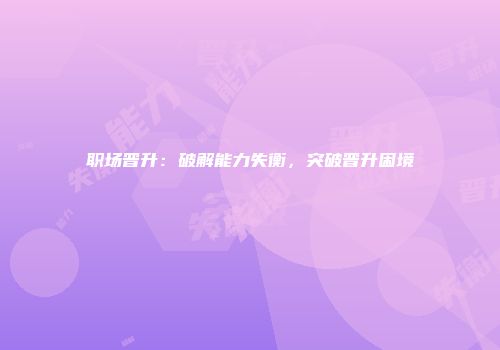 职场晋升：破解能力失衡，突破晋升困境