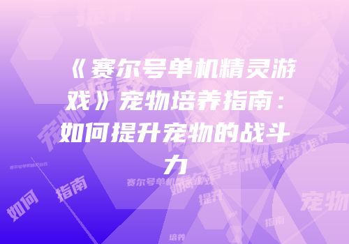 《赛尔号单机精灵游戏》宠物培养指南：如何提升宠物的战斗力