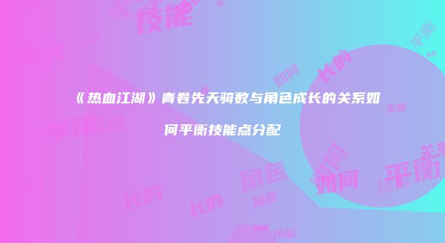 《热血江湖》青卷先天骑数与角色成长的关系如何平衡技能点分配