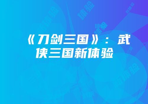 《刀剑三国》：武侠三国新体验
