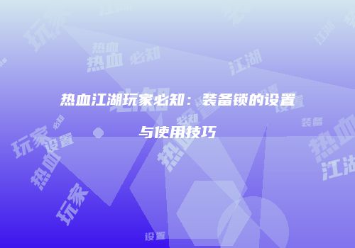 热血江湖玩家必知：装备锁的设置与使用技巧
