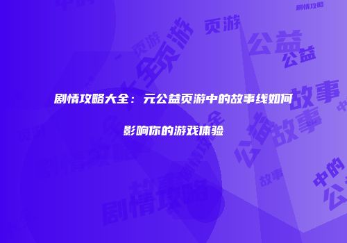 剧情攻略大全：元公益页游中的故事线如何影响你的游戏体验
