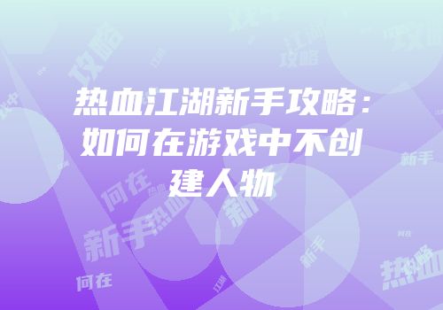 热血江湖新手攻略：如何在游戏中不创建人物
