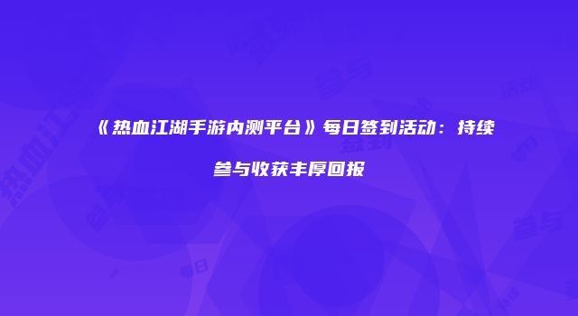 《热血江湖手游内测平台》每日签到活动：持续参与收获丰厚回报