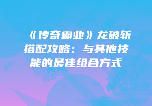 《传奇霸业》龙破斩搭配攻略：与其他技能的最佳组合方式
