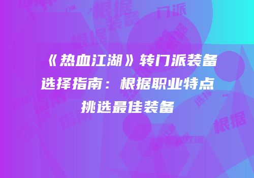 《热血江湖》转门派装备选择指南：根据职业特点挑选最佳装备