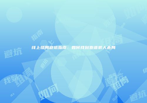 线上组局避坑指南：如何找到靠谱狼人杀局