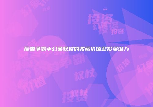 魔兽争霸中幻象权杖的收藏价值和投资潜力