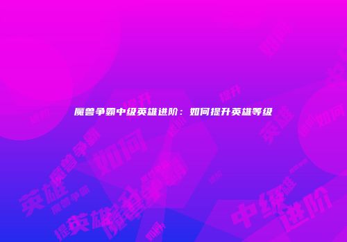 魔兽争霸中级英雄进阶：如何提升英雄等级