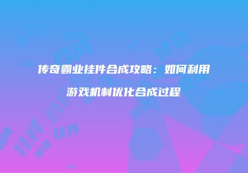 传奇霸业挂件合成攻略：如何利用游戏机制优化合成过程