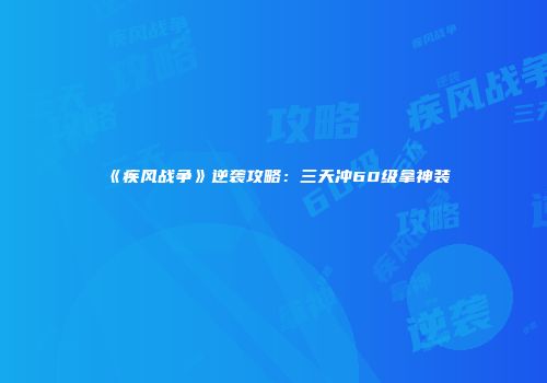 《疾风战争》逆袭攻略：三天冲60级拿神装