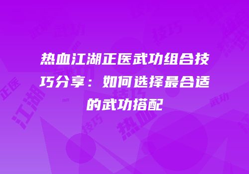 热血江湖正医武功组合技巧分享：如何选择最合适的武功搭配