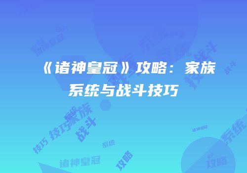 《诸神皇冠》攻略：家族系统与战斗技巧