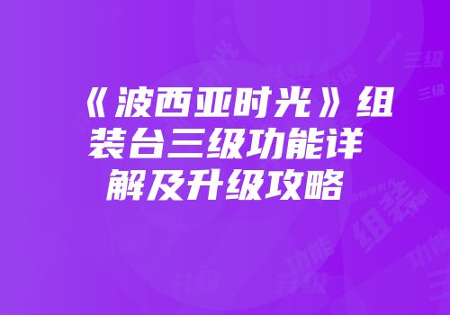 《波西亚时光》组装台三级功能详解及升级攻略