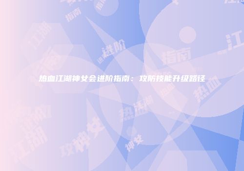 热血江湖神女会进阶指南：攻防技能升级路径