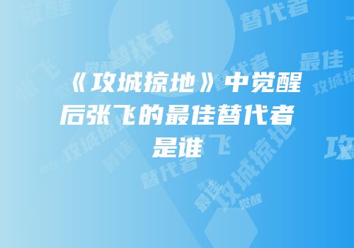 《攻城掠地》中觉醒后张飞的最佳替代者是谁