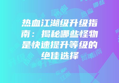 热血江湖级升级指南：揭秘哪些怪物是快速提升等级的绝佳选择