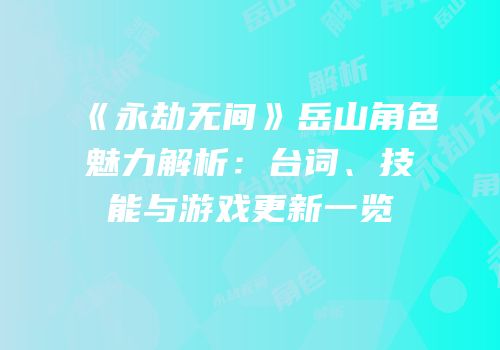 《永劫无间》岳山角色魅力解析：台词、技能与游戏更新一览