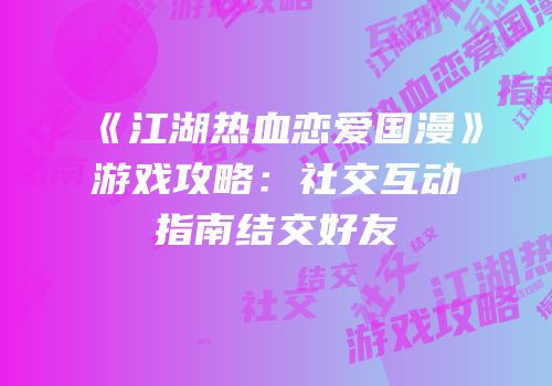 《江湖热血恋爱国漫》游戏攻略：社交互动指南结交好友