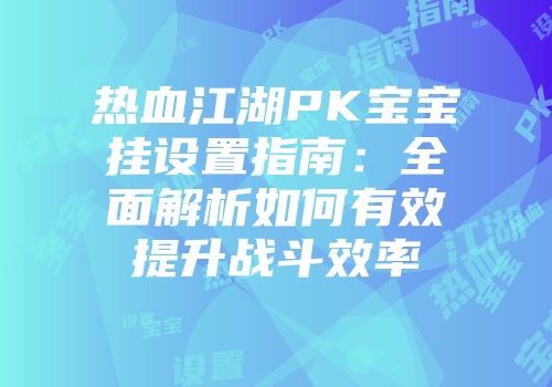 热血江湖PK宝宝挂设置指南：全面解析如何有效提升战斗效率