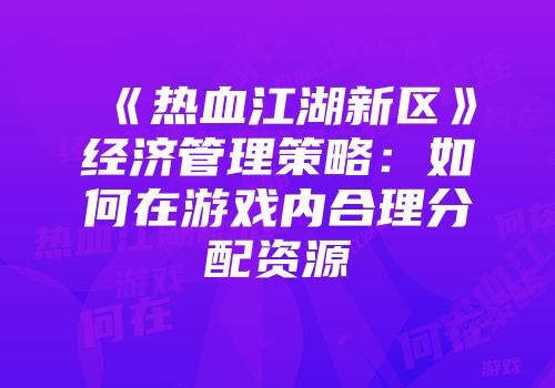 《热血江湖新区》经济管理策略：如何在游戏内合理分配资源