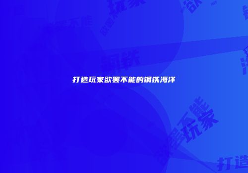打造玩家欲罢不能的钢铁海洋
