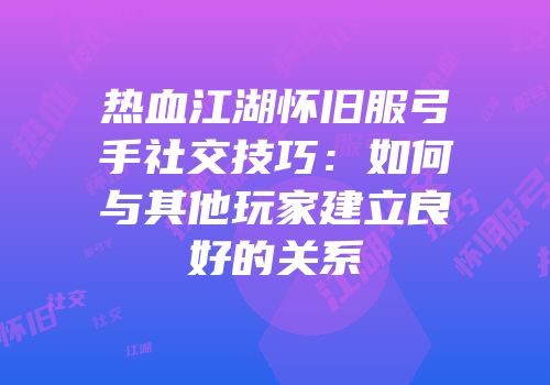热血江湖怀旧服弓手社交技巧：如何与其他玩家建立良好的关系
