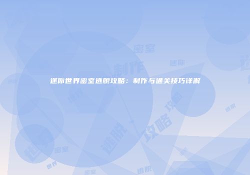 迷你世界密室逃脱攻略：制作与通关技巧详解