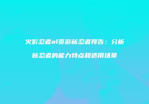 火影忍者ol页游新忍者预告：分析新忍者的能力特点和适用场景